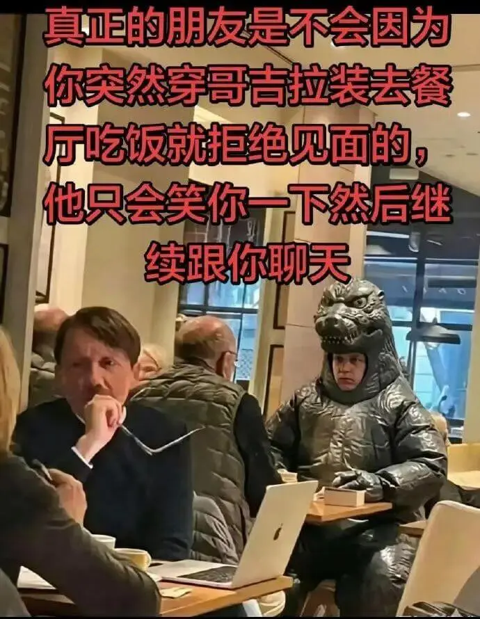 真正的朋友是不会因为你突然穿哥吉拉装去餐厅吃饭就拒绝见面的，